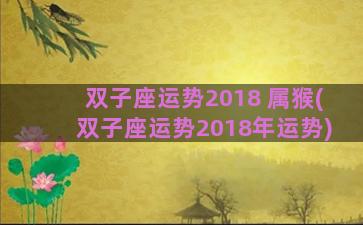双子座运势2018 属猴(双子座运势2018年运势)
